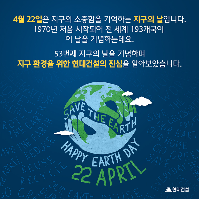 4월 22일은 지구의 소중함을 기억하는 지구의 날입니다. 1970년 처음 시작되어 전 세계 193개국이 이 날을 기념하는데요. 53번째 지구의 날을 기념하며 지구 환경을 위한 현대건설의 진심을 알아보았습니다.
